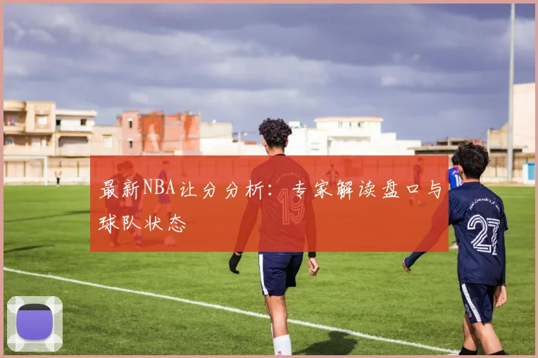 最新NBA让分分析：专家解读盘口与球队状态
