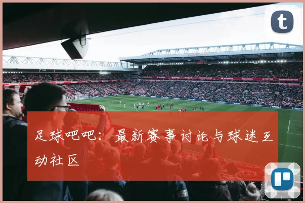 足球吧吧：最新赛事讨论与球迷互动社区