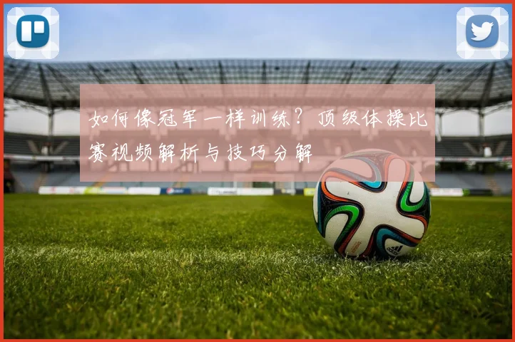 如何像冠军一样训练？顶级体操比赛视频解析与技巧分解