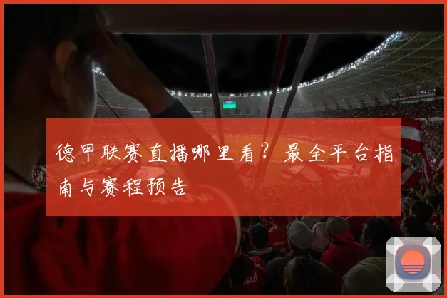 德甲联赛直播哪里看？最全平台指南与赛程预告