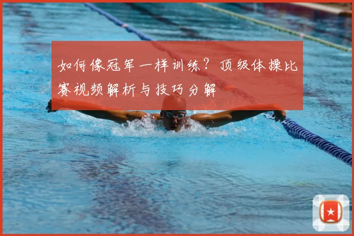如何像冠军一样训练?顶级体操比赛视频解析与技巧分解