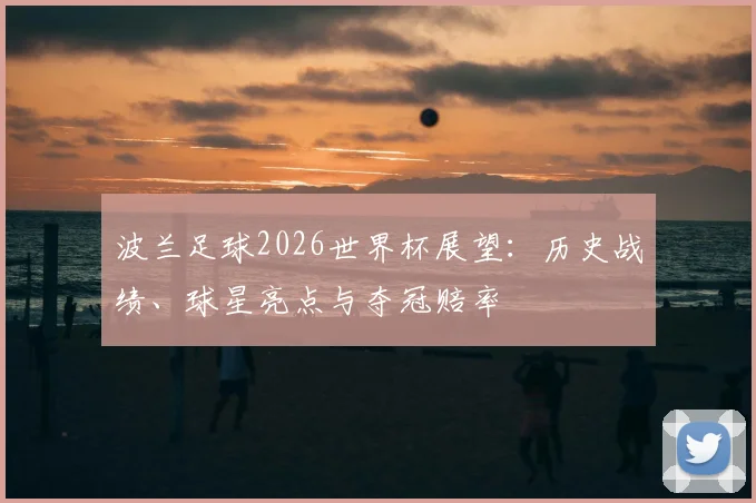 波兰足球2026世界杯展望：历史战绩、球星亮点与夺冠赔率